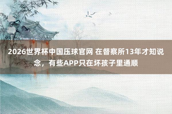 2026世界杯中国压球官网 在督察所13年才知说念，有些APP只在坏孩子里通顺