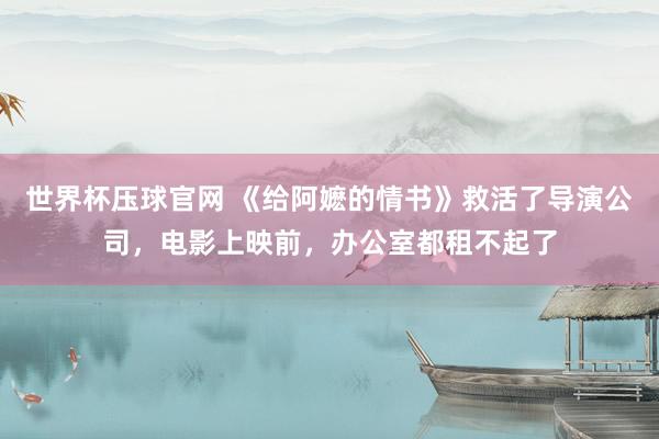 世界杯压球官网 《给阿嬷的情书》救活了导演公司,电影上映前,办公室都租不起了
