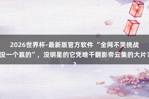 2026世界杯-最新版官方软件 “全网不哭挑战没一个赢的”,没明星的它凭啥干翻影帝云集的大片?