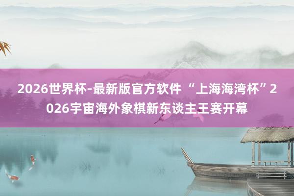 2026世界杯-最新版官方软件 “上海海湾杯”2026宇宙海外象棋新东谈主王赛开幕