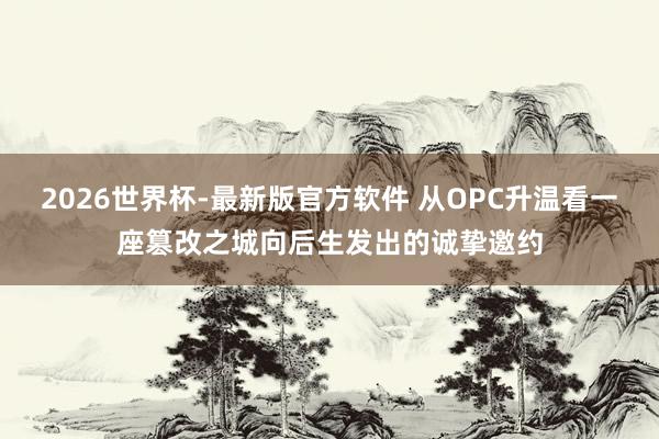 2026世界杯-最新版官方软件 从OPC升温看一座篡改之城向后生发出的诚挚邀约