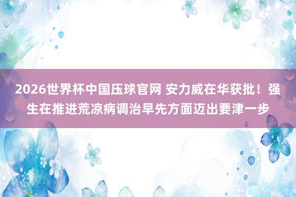 2026世界杯中国压球官网 安力威在华获批!强生在推进荒凉病调治早先方面迈出要津一步
