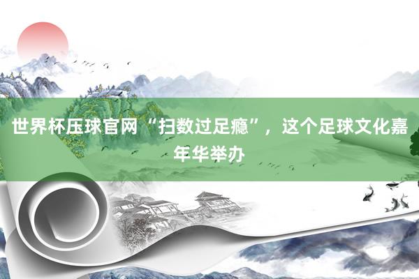 世界杯压球官网 “扫数过足瘾”,这个足球文化嘉年华举办