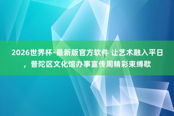 2026世界杯-最新版官方软件 让艺术融入平日,普陀区文化馆办事宣传周精彩束缚歇
