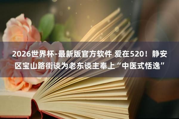 2026世界杯-最新版官方软件 爱在520！静安区宝山路街谈为老东谈主奉上“中医式恬逸”