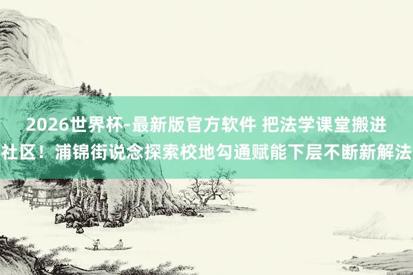 2026世界杯-最新版官方软件 把法学课堂搬进社区!浦锦街说念探索校地勾通赋能下层不断新解法