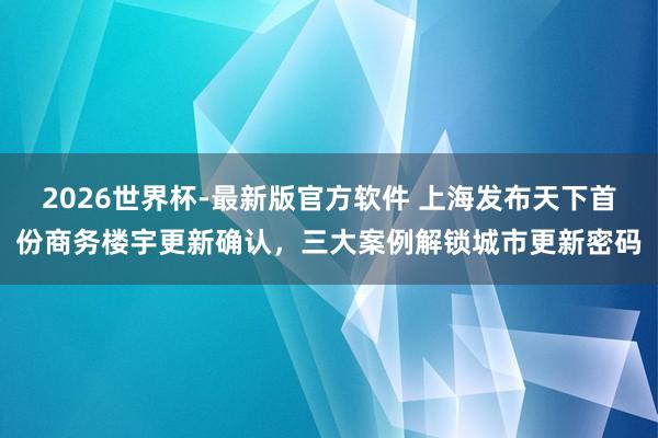 2026世界杯-最新版官方软件 上海发布天下首份商务楼宇更新确认,三大案例解锁城市更新密码