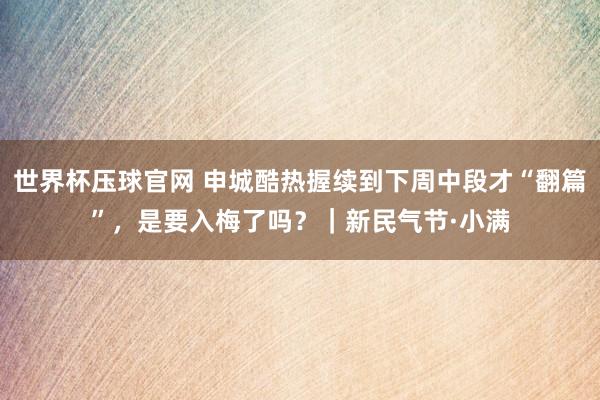 世界杯压球官网 申城酷热握续到下周中段才“翻篇”,是要入梅了吗?|新民气节·小满