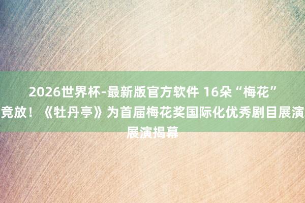 2026世界杯-最新版官方软件 16朵“梅花”上海竞放!《牡丹亭》为首届梅花奖国际化优秀剧目展演揭幕