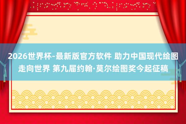 2026世界杯-最新版官方软件 助力中国现代绘图走向世界 第九届约翰·莫尔绘图奖今起征稿