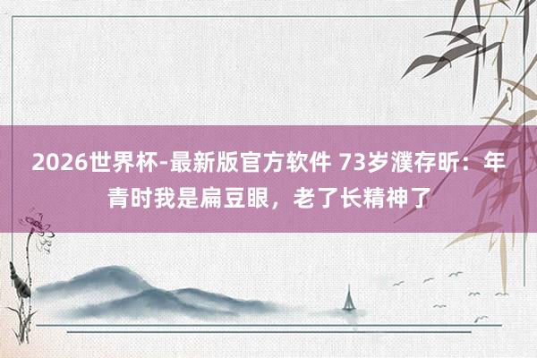 2026世界杯-最新版官方软件 73岁濮存昕:年青时我是扁豆眼,老了长精神了