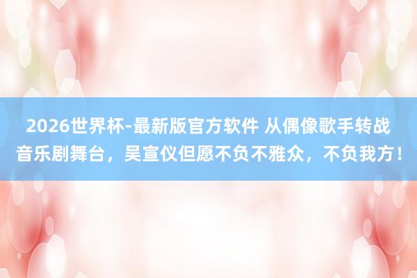 2026世界杯-最新版官方软件 从偶像歌手转战音乐剧舞台,吴宣仪但愿不负不雅众,不负我方!