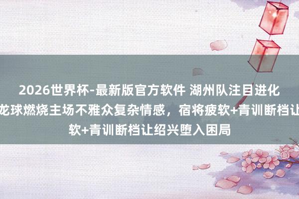 2026世界杯-最新版官方软件 湖州队注目进化打败绍兴,乌龙球燃烧主场不雅众复杂情感,宿将疲软+青训断档让绍兴堕入困局