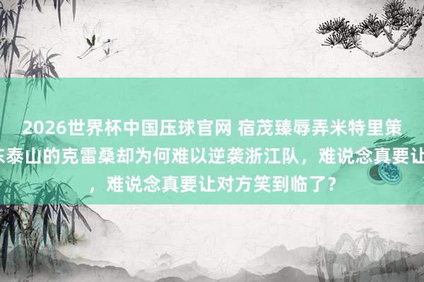 2026世界杯中国压球官网 宿茂臻辱弄米特里策搅翻德比,山东泰山的克雷桑却为何难以逆袭浙江队,难说念真要让对方笑到临了?