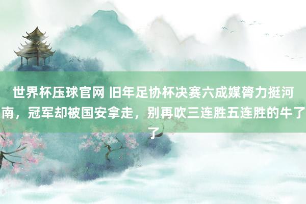 世界杯压球官网 旧年足协杯决赛六成媒膂力挺河南,冠军却被国安拿走,别再吹三连胜五连胜的牛了