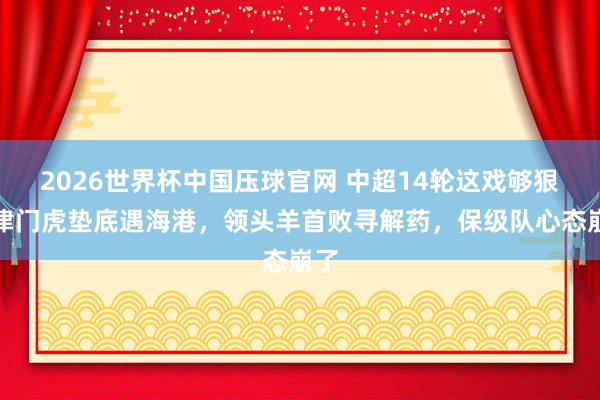 2026世界杯中国压球官网 中超14轮这戏够狠,津门虎垫底遇海港,领头羊首败寻解药,保级队心态崩了