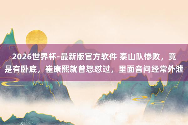 2026世界杯-最新版官方软件 泰山队惨败，竟是有卧底，崔康熙就曾怒怼过，里面音问经常外泄