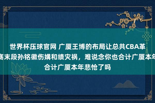 世界杯压球官网 广厦王博的布局让总共CBA革新，老例赛末段孙铭徽伤媾和绩灾祸，难说念你也合计广厦本年悲怆了吗