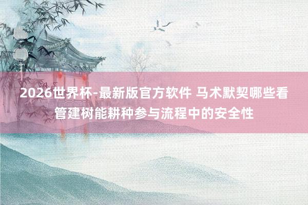 2026世界杯-最新版官方软件 马术默契哪些看管建树能耕种参与流程中的安全性