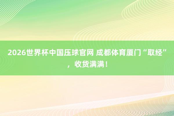 2026世界杯中国压球官网 成都体育厦门“取经”,收货满满!
