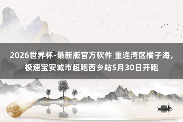 2026世界杯-最新版官方软件 重逢湾区橘子海,极速宝安城市超跑西乡站5月30日开跑