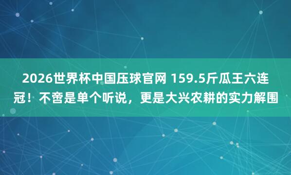 2026世界杯中国压球官网 159.5斤瓜王六连冠！不啻是单个听说，更是大兴农耕的实力解围