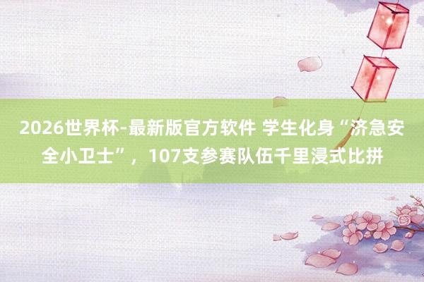 2026世界杯-最新版官方软件 学生化身“济急安全小卫士”,107支参赛队伍千里浸式比拼