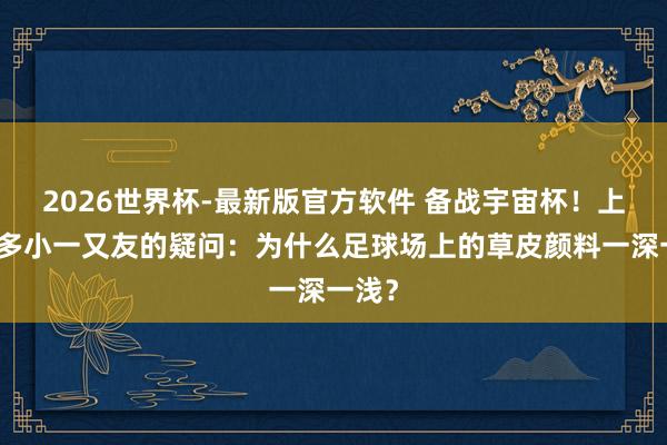 2026世界杯-最新版官方软件 备战宇宙杯!上周最多小一又友的疑问:为什么足球场上的草皮颜料一深一浅?
