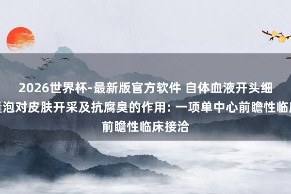 2026世界杯-最新版官方软件 自体血液开头细胞外囊泡对皮肤开采及抗腐臭的作用: 一项单中心前瞻性临床接洽