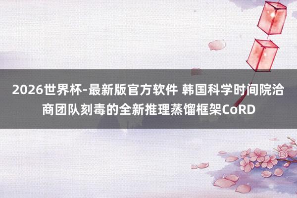 2026世界杯-最新版官方软件 韩国科学时间院洽商团队刻毒的全新推理蒸馏框架CoRD