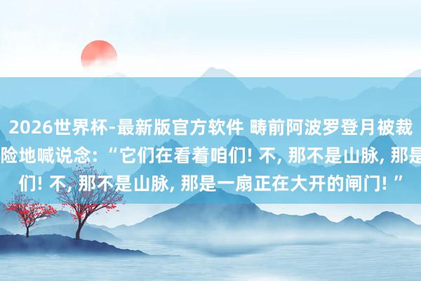 2026世界杯-最新版官方软件 畴前阿波罗登月被裁剪掉音频里, 宇航员惊险地喊说念: “它们在看着咱们! 不, 那不是山脉, 那是一扇正在大开的闸门! ”