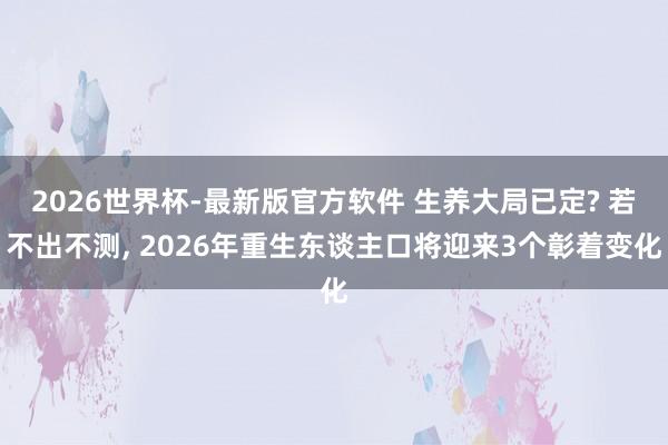 2026世界杯-最新版官方软件 生养大局已定? 若不出不测, 2026年重生东谈主口将迎来3个彰着变化