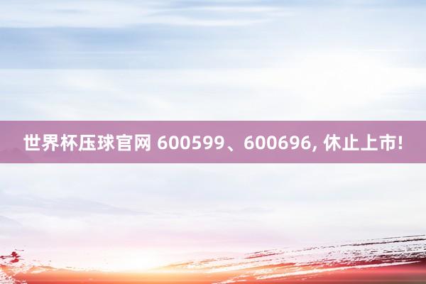世界杯压球官网 600599、600696, 休止上市!
