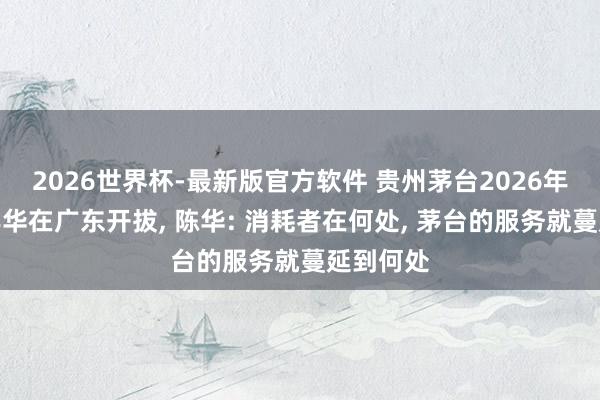 2026世界杯-最新版官方软件 贵州茅台2026年茅友嘉年华在广东开拔, 陈华: 消耗者在何处, 茅台的服务就蔓延到何处