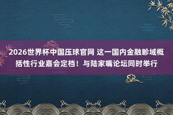 2026世界杯中国压球官网 这一国内金融畛域概括性行业嘉会定档!与陆家嘴论坛同时举行