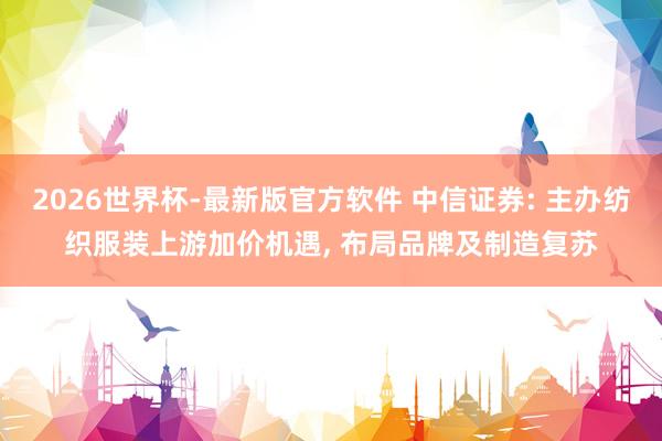 2026世界杯-最新版官方软件 中信证券: 主办纺织服装上游加价机遇, 布局品牌及制造复苏