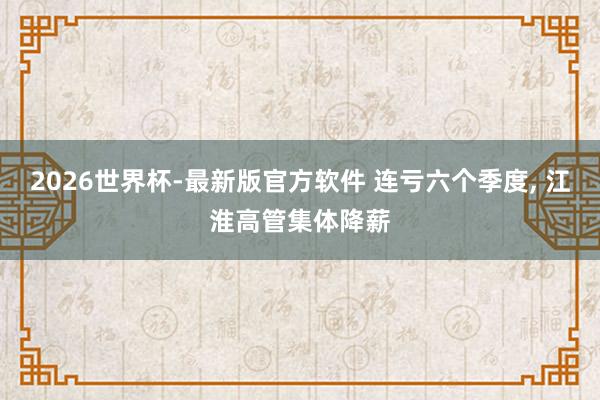2026世界杯-最新版官方软件 连亏六个季度, 江淮高管集体降薪