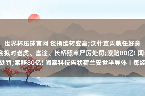 世界杯压球官网 谈指续转变高;沃什宣誓就任好意思联储主席;中国证监会拟对老虎、富途、长桥照章严厉处罚;索赔80亿! 闻泰科技告状荷兰安世半导体丨每经早参