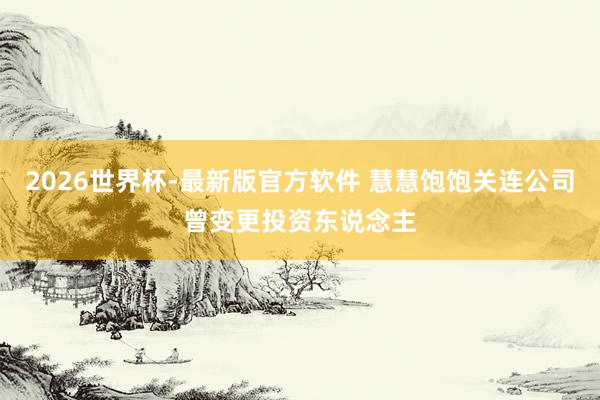2026世界杯-最新版官方软件 慧慧饱饱关连公司曾变更投资东说念主