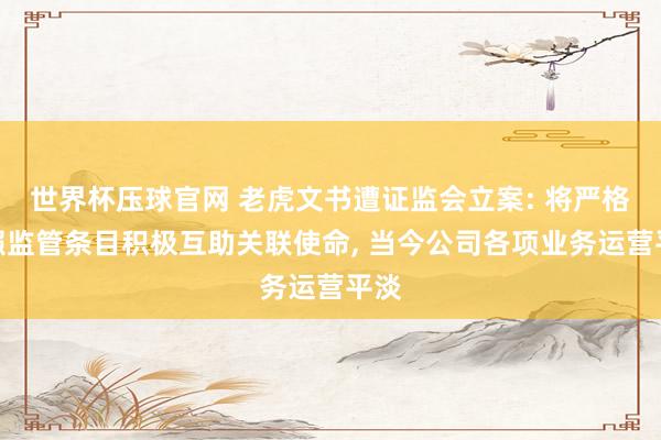 世界杯压球官网 老虎文书遭证监会立案: 将严格按照监管条目积极互助关联使命, 当今公司各项业务运营平淡