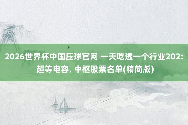 2026世界杯中国压球官网 一天吃透一个行业202: 超等电容, 中枢股票名单(精简版)