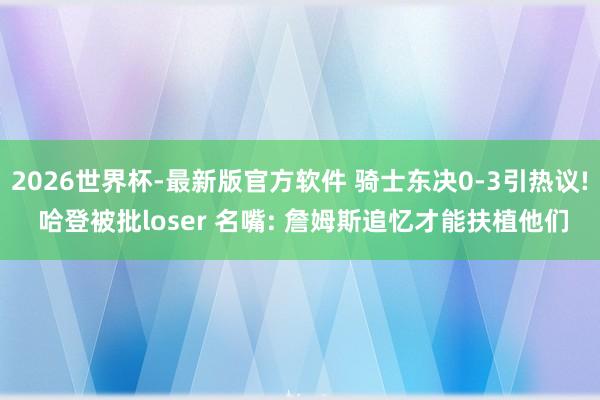 2026世界杯-最新版官方软件 骑士东决0-3引热议! 哈登被批loser 名嘴: 詹姆斯追忆才能扶植他们