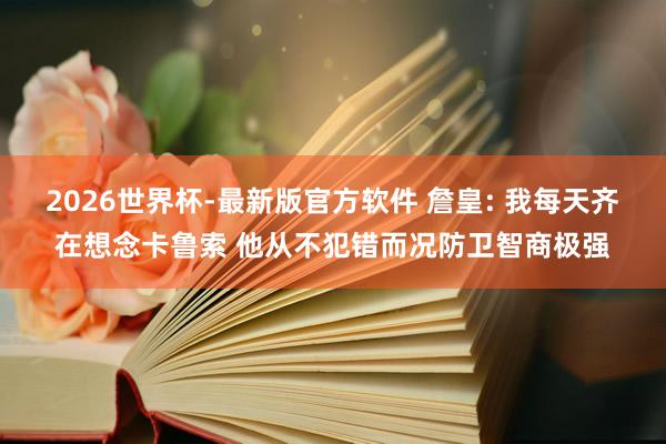 2026世界杯-最新版官方软件 詹皇: 我每天齐在想念卡鲁索 他从不犯错而况防卫智商极强