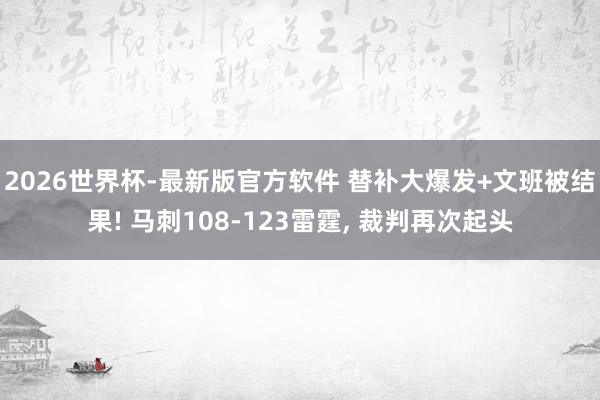 2026世界杯-最新版官方软件 替补大爆发+文班被结果! 马刺108-123雷霆, 裁判再次起头