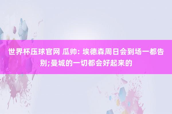世界杯压球官网 瓜帅: 埃德森周日会到场一都告别;曼城的一切都会好起来的