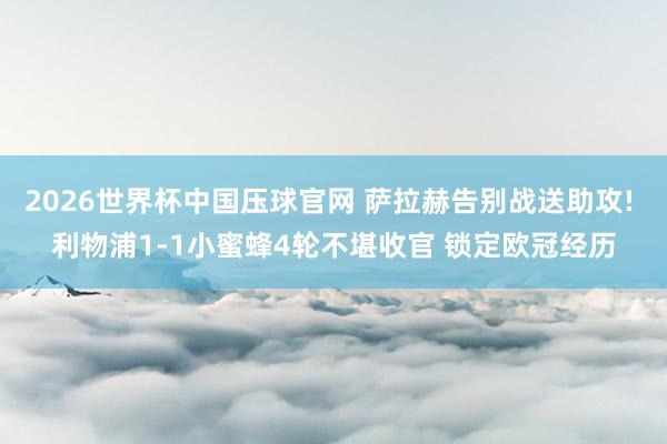 2026世界杯中国压球官网 萨拉赫告别战送助攻! 利物浦1-1小蜜蜂4轮不堪收官 锁定欧冠经历