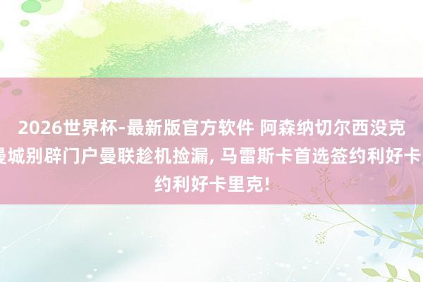 2026世界杯-最新版官方软件 阿森纳切尔西没克己, 曼城别辟门户曼联趁机捡漏, 马雷斯卡首选签约利好卡里克!
