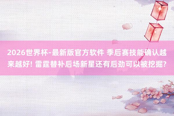 2026世界杯-最新版官方软件 季后赛技能确认越来越好! 雷霆替补后场新星还有后劲可以被挖掘?