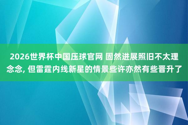 2026世界杯中国压球官网 固然进展照旧不太理念念, 但雷霆内线新星的情景些许亦然有些晋升了