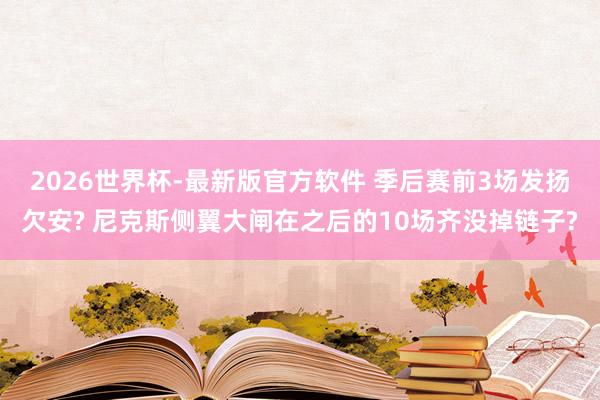 2026世界杯-最新版官方软件 季后赛前3场发扬欠安? 尼克斯侧翼大闸在之后的10场齐没掉链子?